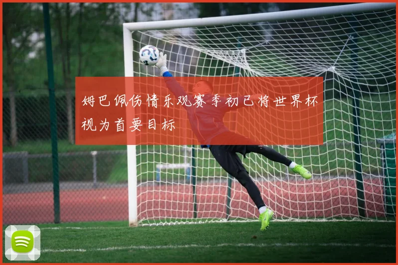 姆巴佩伤情乐观赛季初已将世界杯视为首要目标