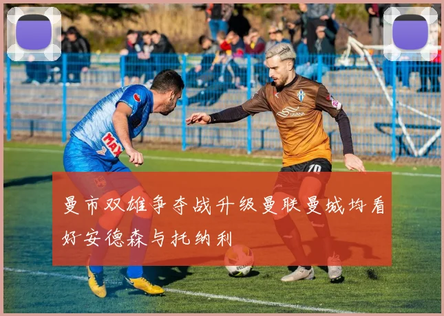 曼市双雄争夺战升级曼联曼城均看好安德森与托纳利