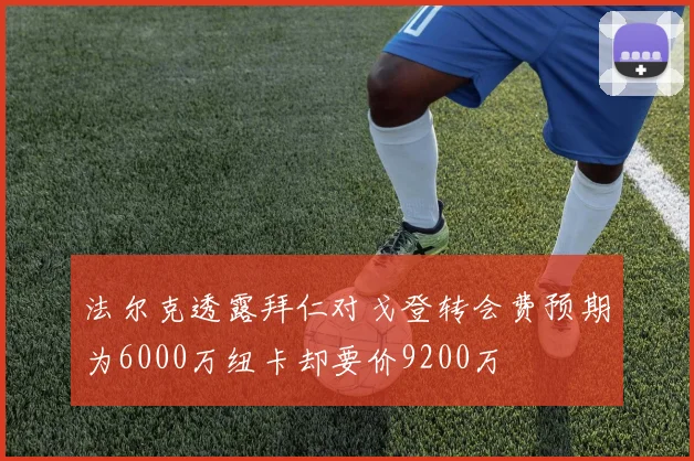 法尔克透露拜仁对戈登转会费预期为6000万纽卡却要价9200万