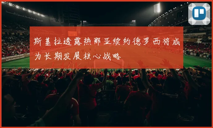 斯基拉透露热那亚续约德罗西将成为长期发展核心战略