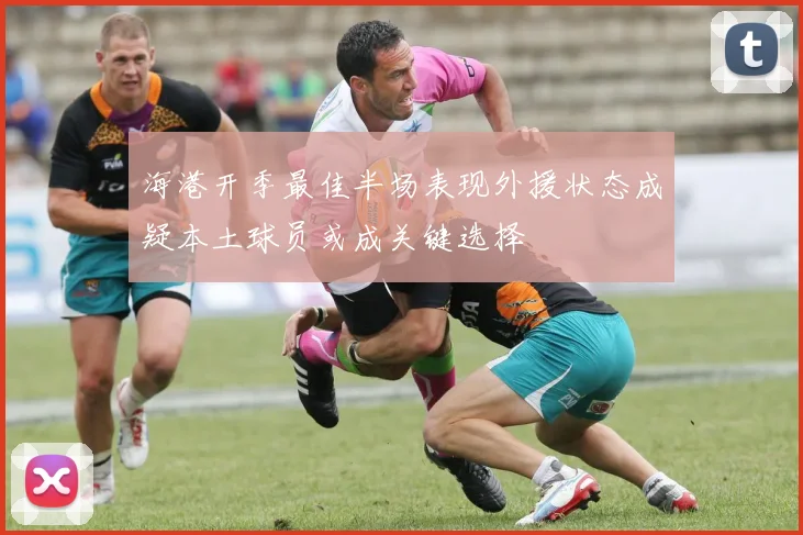 海港开季最佳半场表现外援状态成疑本土球员或成关键选择