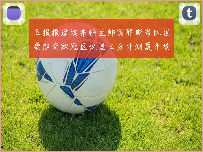 卫报报道埃弗顿主帅莫耶斯带队逆袭距离欧冠区仅差三分计划夏季续约