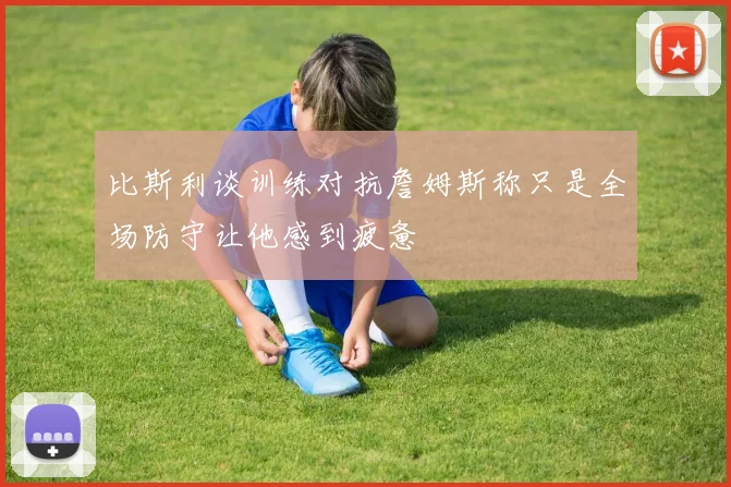 比斯利谈训练对抗詹姆斯称只是全场防守让他感到疲惫