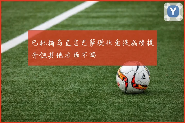 巴托梅乌直言巴萨现状竞技成绩提升但其他方面不满