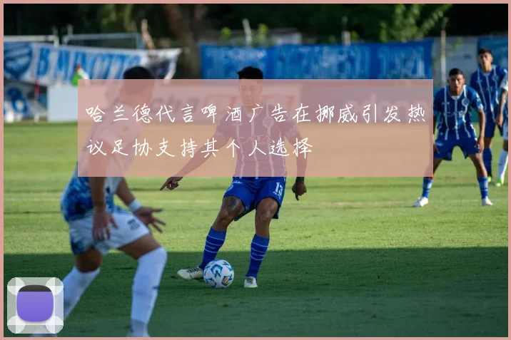 哈兰德代言啤酒广告在挪威引发热议足协支持其个人选择