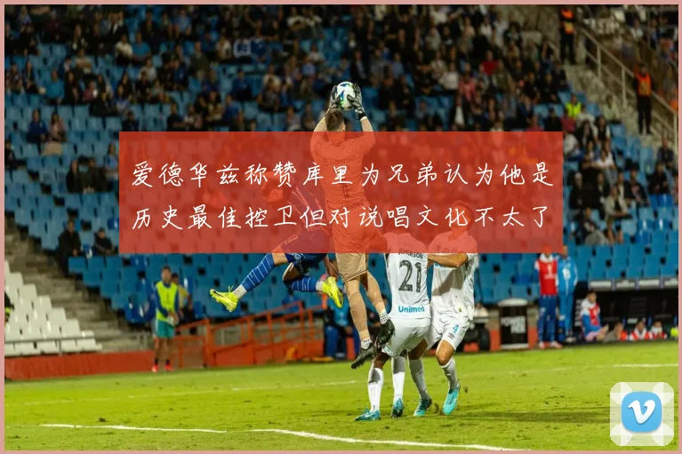爱德华兹称赞库里为兄弟认为他是历史最佳控卫但对说唱文化不太了解