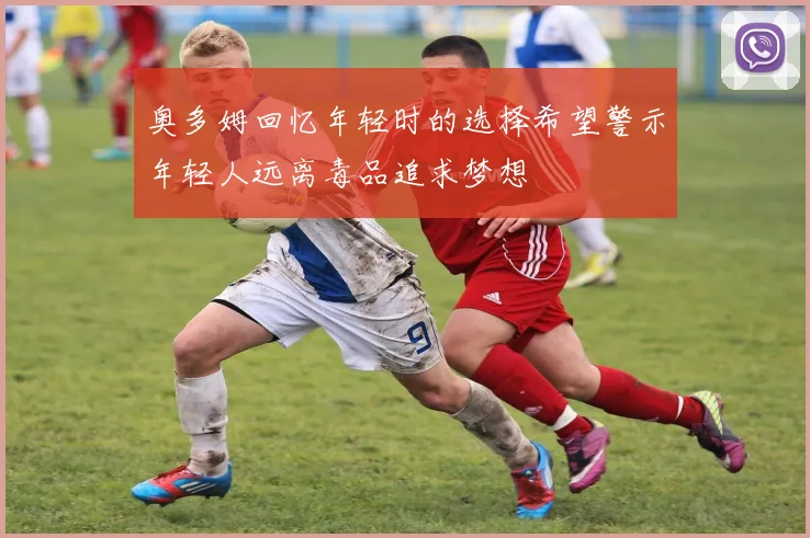 奥多姆回忆年轻时的选择希望警示年轻人远离毒品追求梦想
