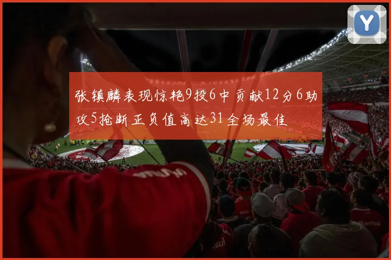 张镇麟表现惊艳9投6中贡献12分6助攻5抢断正负值高达31全场最佳